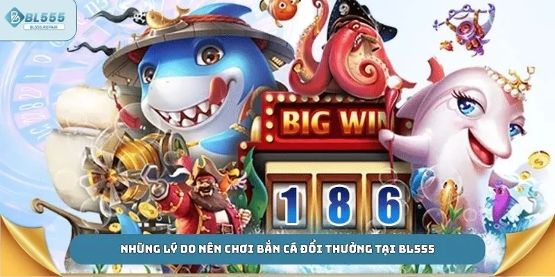 Những lý do nên chơi bắn cá đổi thưởng tại BL555