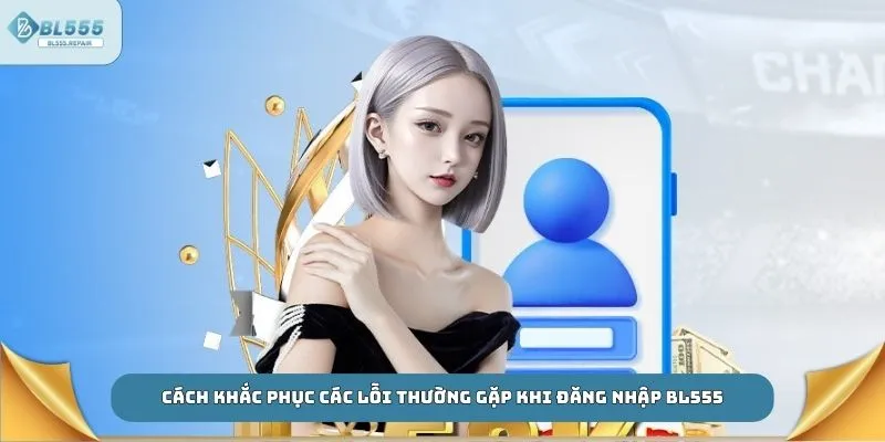 Cách khắc phục các lỗi thường gặp khi đăng nhập BL555